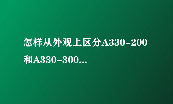 怎样从外观上区分A330-200和A330-300 最明显的不同在哪里？