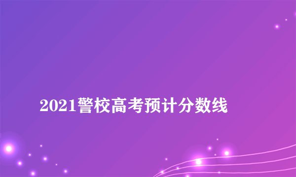 
2021警校高考预计分数线


