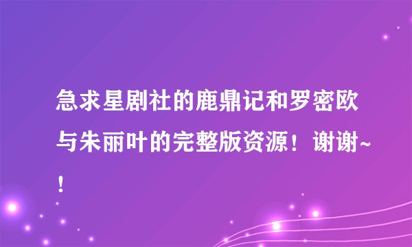 急求星剧社的鹿鼎记和罗密欧与朱丽叶的完整版资源！谢谢~！