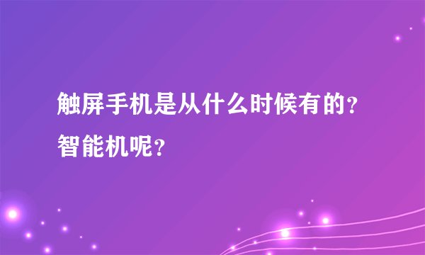 触屏手机是从什么时候有的？智能机呢？
