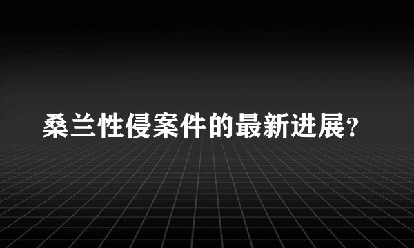 桑兰性侵案件的最新进展？