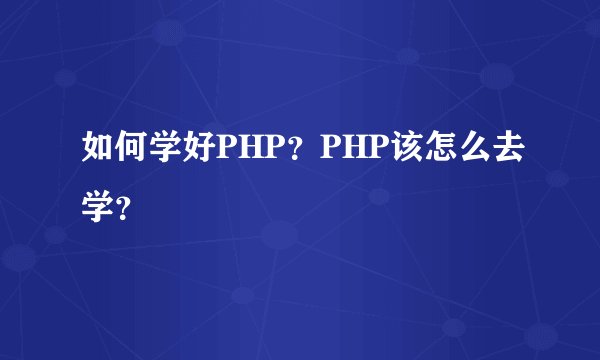 如何学好PHP？PHP该怎么去学？