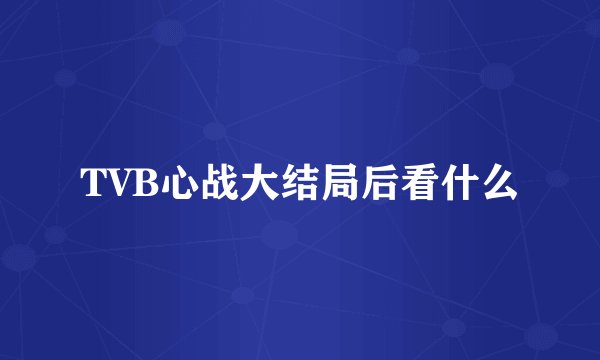 TVB心战大结局后看什么