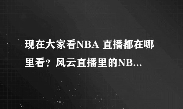 现在大家看NBA 直播都在哪里看？风云直播里的NBA怎么没有了（那里原先每场都有的 还不用插件）