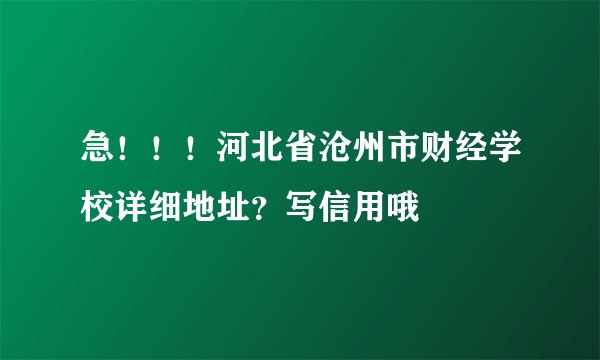 急！！！河北省沧州市财经学校详细地址？写信用哦