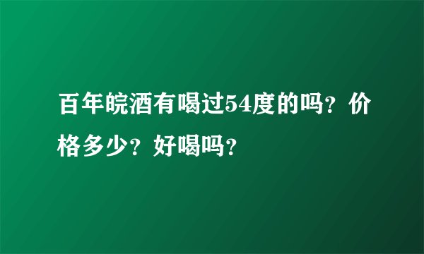 百年皖酒有喝过54度的吗？价格多少？好喝吗？