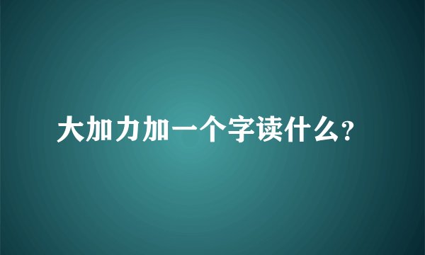 大加力加一个字读什么？