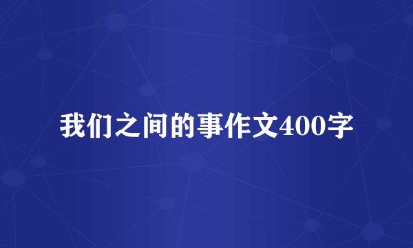 我们之间的事作文400字