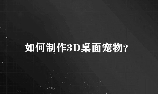 如何制作3D桌面宠物？