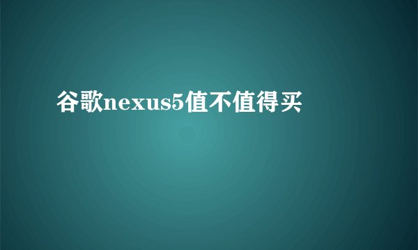 谷歌nexus5值不值得买