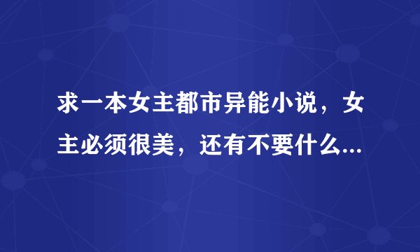 求一本女主都市异能小说，女主必须很美，还有不要什么赌石了，就是女主是会强大技能的，那个画面多的。