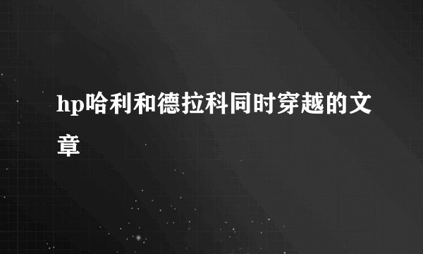 hp哈利和德拉科同时穿越的文章
