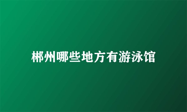 郴州哪些地方有游泳馆