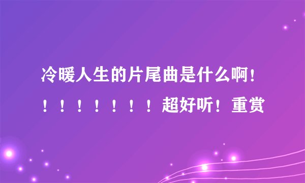 冷暖人生的片尾曲是什么啊！！！！！！！！超好听！重赏