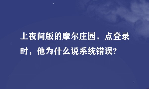 上夜间版的摩尔庄园，点登录时，他为什么说系统错误?