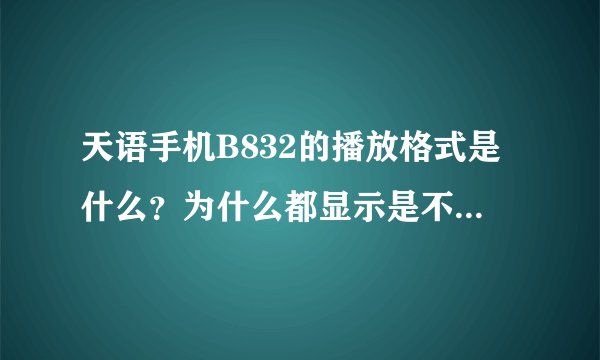 天语手机B832的播放格式是什么？为什么都显示是不合法的文件？