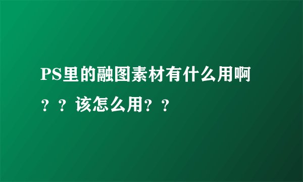 PS里的融图素材有什么用啊？？该怎么用？？