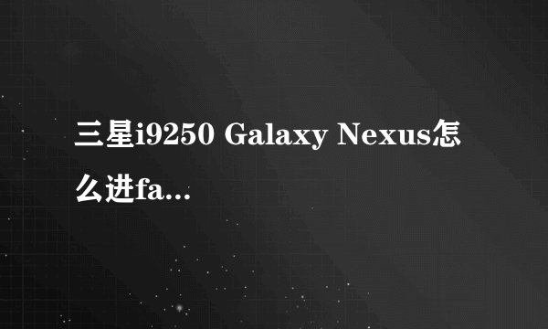 三星i9250 Galaxy Nexus怎么进fastboot模式