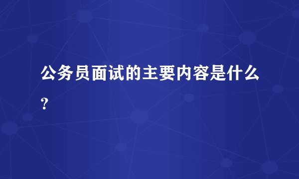 公务员面试的主要内容是什么？