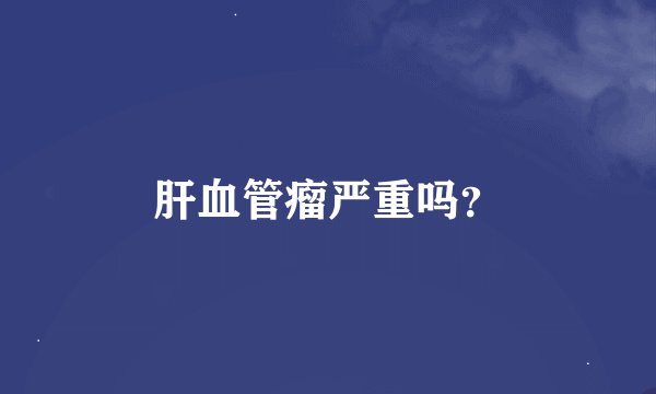 肝血管瘤严重吗？