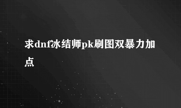 求dnf冰结师pk刷图双暴力加点