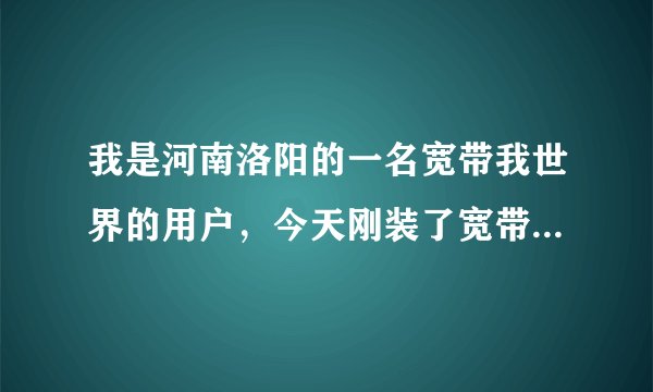 我是河南洛阳的一名宽带我世界的用户，今天刚装了宽带，但是不能共享上网。（联通宽带）