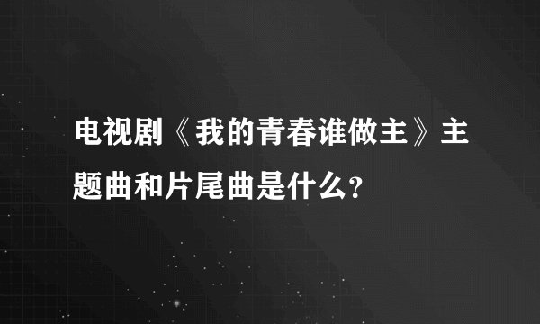 电视剧《我的青春谁做主》主题曲和片尾曲是什么?