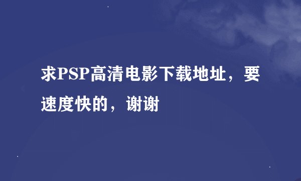 求PSP高清电影下载地址，要速度快的，谢谢