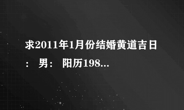 求2011年1月份结婚黄道吉日： 男： 阳历1983年2月9日 女：阳历1981年11月1日