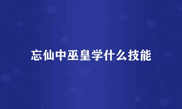 忘仙中巫皇学什么技能