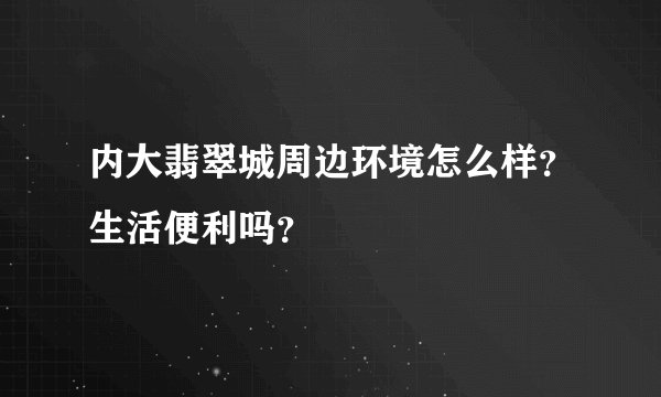 内大翡翠城周边环境怎么样？生活便利吗？