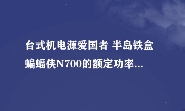 台式机电源爱国者 半岛铁盒蝙蝠侠N700的额定功率是多少？