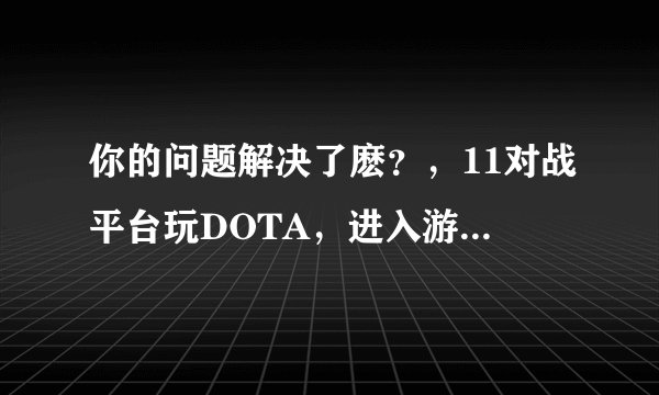 你的问题解决了麽？，11对战平台玩DOTA，进入游戏时显示不能加入指定游戏