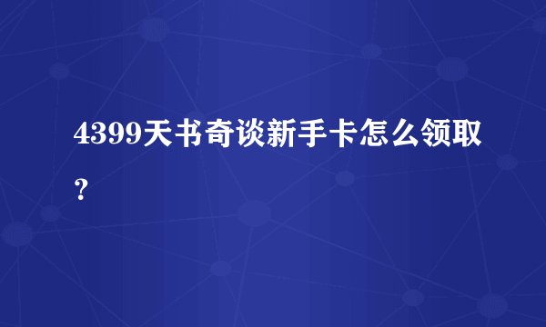 4399天书奇谈新手卡怎么领取？