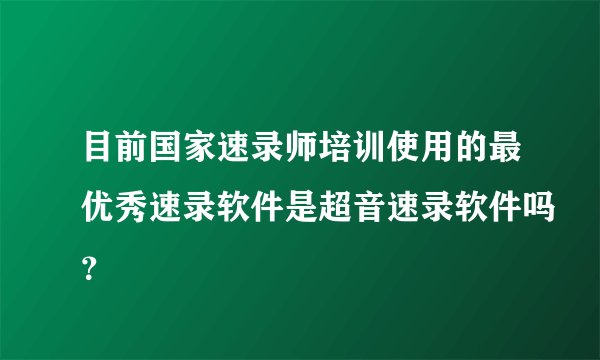 目前国家速录师培训使用的最优秀速录软件是超音速录软件吗?