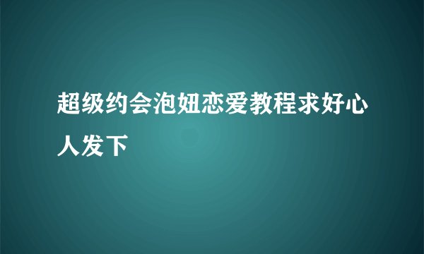 超级约会泡妞恋爱教程求好心人发下