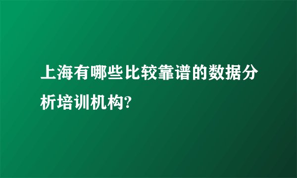 上海有哪些比较靠谱的数据分析培训机构?