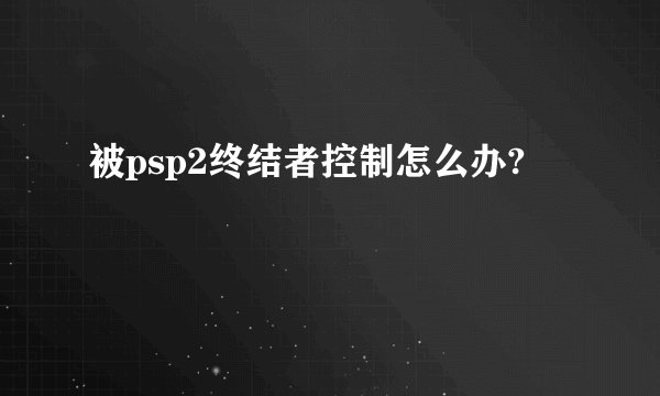 被psp2终结者控制怎么办?