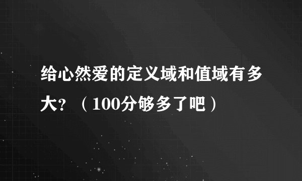 给心然爱的定义域和值域有多大？（100分够多了吧）