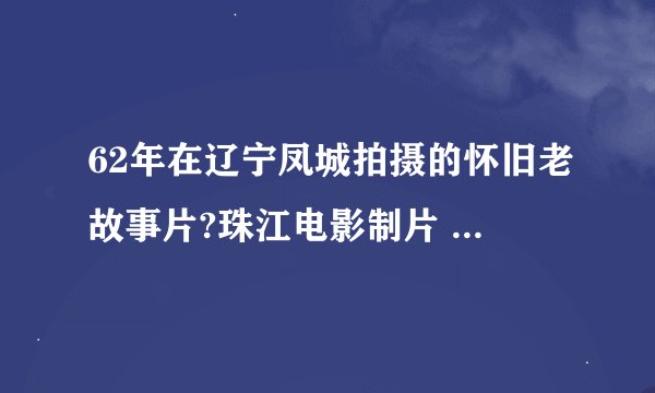 62年在辽宁凤城拍摄的怀旧老故事片?珠江电影制片 出品的战斗战求片名争是什么电
