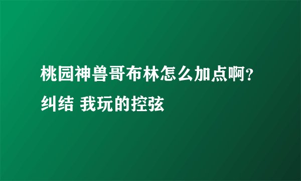 桃园神兽哥布林怎么加点啊？纠结 我玩的控弦