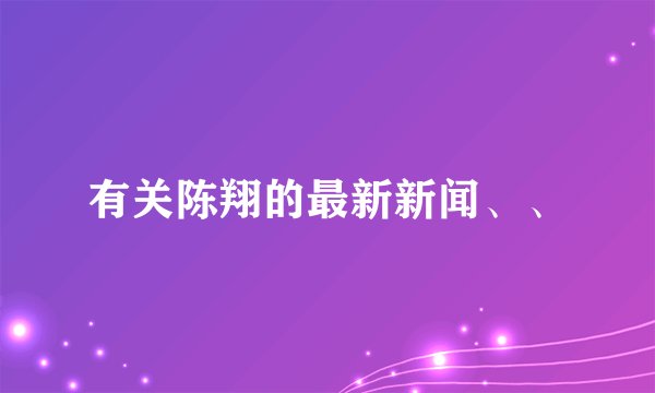 有关陈翔的最新新闻、、