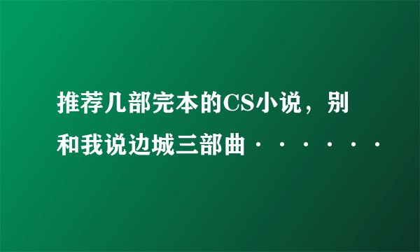 推荐几部完本的CS小说，别和我说边城三部曲······