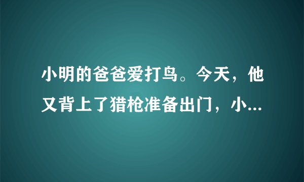 小明的爸爸爱打鸟。今天,他又背上了猎枪准备出门,小明想劝阻爸爸如果你是小明你会怎样说服爸爸写一篇作