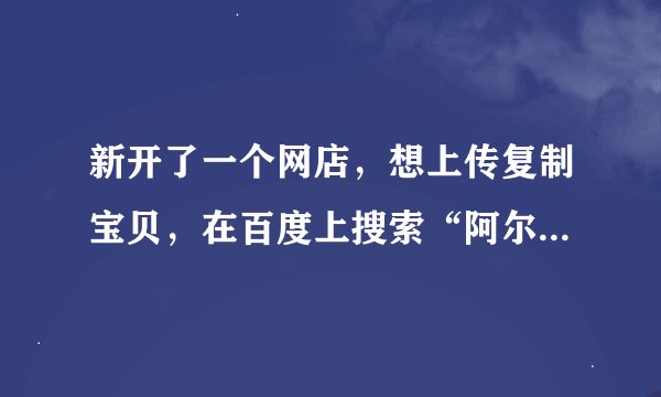 新开了一个网店，想上传复制宝贝，在百度上搜索“阿尔法淘宝宝贝下载”，下载出来的为什么是个解压软件，