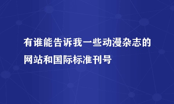 有谁能告诉我一些动漫杂志的网站和国际标准刊号