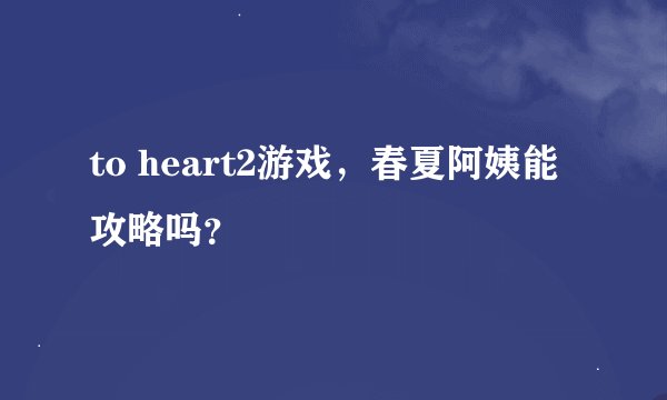 to heart2游戏，春夏阿姨能攻略吗？