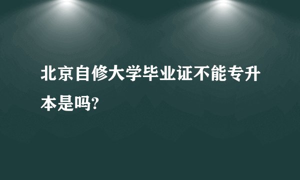 北京自修大学毕业证不能专升本是吗?