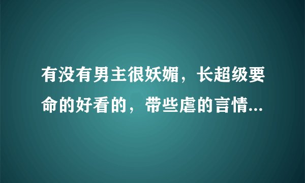 有没有男主很妖媚，长超级要命的好看的，带些虐的言情小说呀，做好是古代的哦