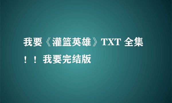 我要《灌篮英雄》TXT 全集！！我要完结版